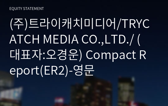 (주)트라이캐치미디어/TRYCATCH MEDIA CO.,LTD./ Compact Report(ER2)-영문