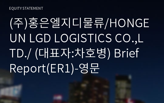 (주)홍은엘지디물류/HONGEUN LGD LOGISTICS CO.,LTD./ Brief Report(ER1)-영문