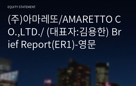 (주)아마레또/AMARETTO CO.,LTD./ Brief Report(ER1)-영문