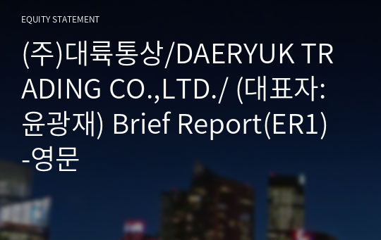 (주)대륙통상/DAERYUK TRADING CO.,LTD./ Brief Report(ER1)-영문