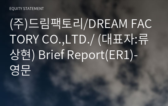 (주)드림팩토리/DREAM FACTORY CO.,LTD./ Brief Report(ER1)-영문