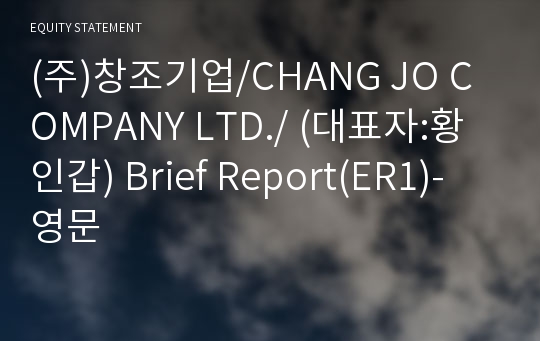 (주)창조기업/CHANG JO COMPANY LTD./ Brief Report(ER1)-영문