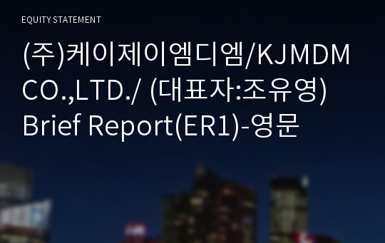 (주)케이제이엠디엠/KJMDM CO.,LTD./ Brief Report(ER1)-영문