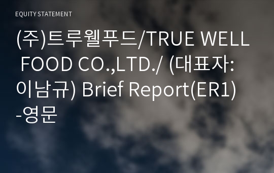 (주)트루웰푸드/TRUE WELL FOOD CO.,LTD./ Brief Report(ER1)-영문