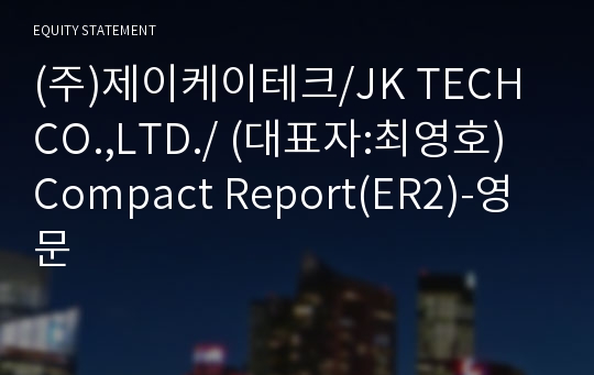 (주)제이케이테크/JK TECH CO.,LTD./ Compact Report(ER2)-영문