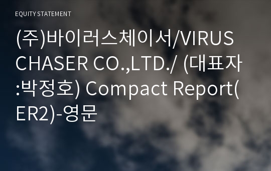 (주)바이러스체이서/VIRUS CHASER CO.,LTD./ Compact Report(ER2)-영문