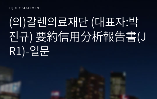 (의)갈렌의료재단 要約信用分析報告書(JR1)-일문