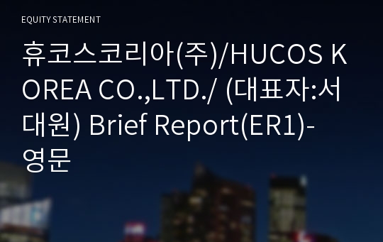 휴코스코리아(주)/HUCOS KOREA CO.,LTD./ Brief Report(ER1)-영문