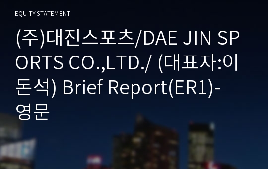 (주)대진스포츠/DAE JIN SPORTS CO.,LTD./ Brief Report(ER1)-영문