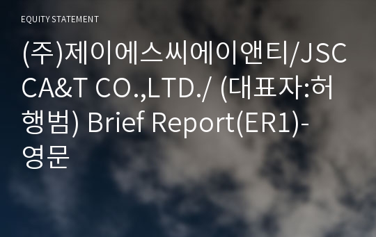 (주)제이에스씨에이앤티/JSCCA&amp;T CO.,LTD./ Brief Report(ER1)-영문