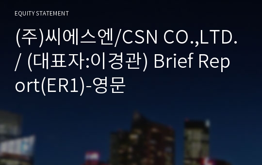 (주)씨에스엔/CSN CO.,LTD./ Brief Report(ER1)-영문