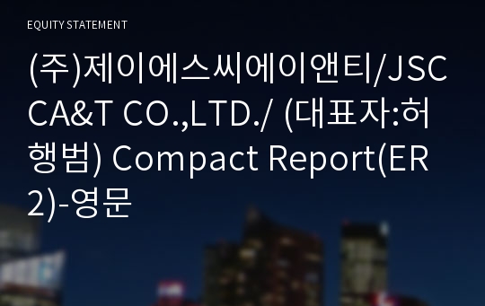 (주)제이에스씨에이앤티/JSCCA&amp;T CO.,LTD./ Compact Report(ER2)-영문