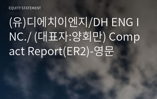 (유)디에치이엔지/DH ENG INC./ Compact Report(ER2)-영문