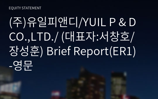 (주)유일피앤디/YUIL P &amp; D CO.,LTD./ Brief Report(ER1)-영문