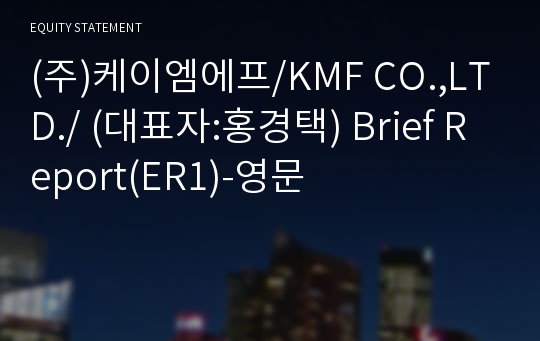 (주)케이엠에프/KMF CO.,LTD./ Brief Report(ER1)-영문