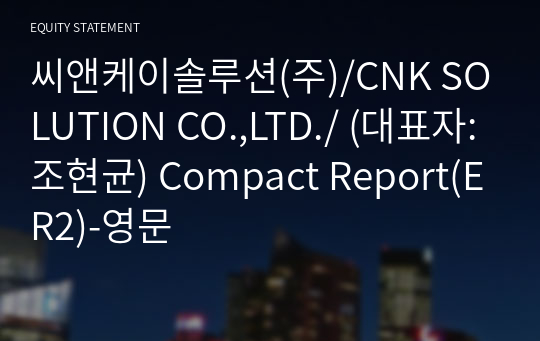 씨앤케이솔루션(주)/CNK SOLUTION CO.,LTD./ Compact Report(ER2)-영문