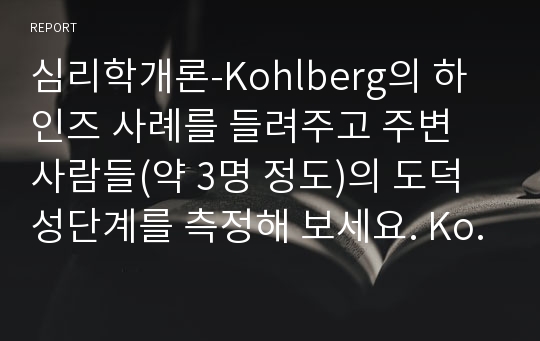 심리학개론-Kohlberg의 하인즈 사례를 들려주고 주변 사람들(약 3명 정도)의 도덕성단계를 측정해 보세요. Kohlberg의 도덕성 발달이론을 적용하여 결과를 해석해 보세요.