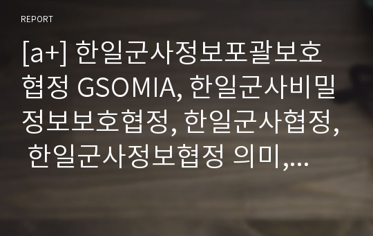 [a+] 한일군사정보포괄보호협정 GSOMIA, 한일군사비밀정보보호협정, 한일군사협정, 한일군사정보협정 의미, 배경, 협정내용, 협정 목적 및 의도, 협정 과정 경과, 협정 쟁점 찬반 논란, 문제점 해결방안 등