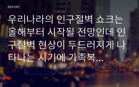 우리나라의 인구절벽 쇼크는 올해부터 시작될 전망인데 인구절벽 현상이 두드러지게 나타나는 시기에 가족복지 차원에서 어떠한 정책들이 나오면 좋을지에 대해 제시해 보시오.