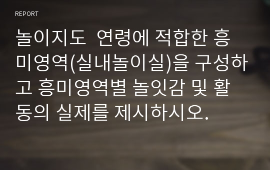 놀이지도  연령에 적합한 흥미영역(실내놀이실)을 구성하고 흥미영역별 놀잇감 및 활동의 실제를 제시하시오.