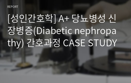 [성인간호학] A+ 당뇨병성 신장병증(Diabetic nephropathy) 간호과정 CASE STUDY