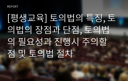 [평생교육] 토의법의 특징, 토의법의 장점과 단점, 토의법의 필요성과 진행시 주의할 점 및 토의법 절차