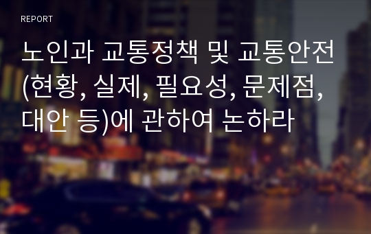 노인과 교통정책 및 교통안전(현황, 실제, 필요성, 문제점, 대안 등)에 관하여 논하라