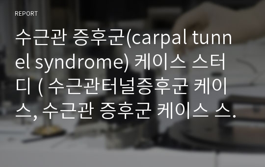 수근관 증후군(carpal tunnel syndrome) 케이스 스터디 ( 수근관터널증후군 케이스, 수근관 증후군 케이스 스터디, carpal tunnel syndrome 간호과정, carpal tunnel syndrome 사례연구, carpal tunnel syndrome 케이스)