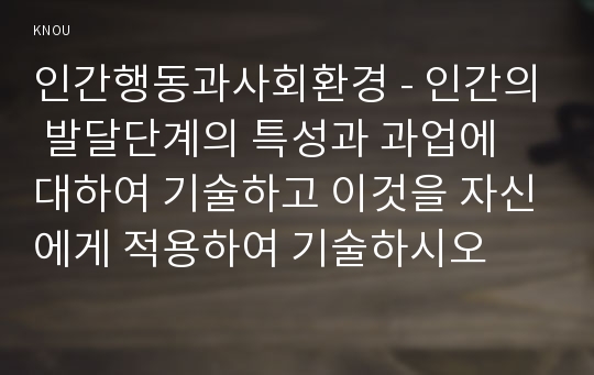 인간행동과사회환경 - 인간의 발달단계의 특성과 과업에 대하여 기술하고 이것을 자신에게 적용하여 기술하시오