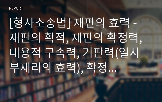 [형사소송법] 재판의 효력 - 재판의 확적, 재판의 확정력, 내용적 구속력, 기판력(일사부재리의 효력), 확정력의 배제