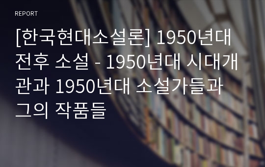 [한국현대소설론] 1950년대 전후 소설 - 1950년대 시대개관과 1950년대 소설가들과 그의 작품들