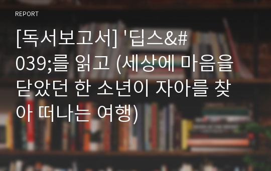 [독서보고서] &#039;딥스&#039;를 읽고 (세상에 마음을 닫았던 한 소년이 자아를 찾아 떠나는 여행)