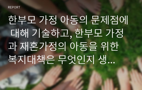 한부모 가정 아동의 문제점에 대해 기술하고, 한부모 가정과 재혼가정의 아동을 위한 복지대책은 무엇인지 생각해보세요