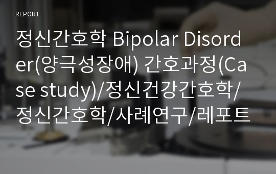 정신간호학 Bipolar Disorder(양극성장애) 간호과정(Case study)/정신건강간호학/정신간호학/사례연구/레포트