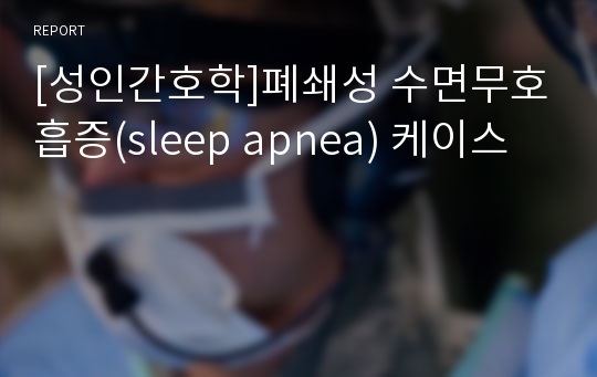 [성인간호학]폐쇄성 수면무호흡증(sleep apnea) 케이스
