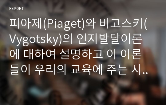 피아제(Piaget)와 비고스키(Vygotsky)의 인지발달이론에 대하여 설명하고 이 이론들이 우리의 교육에 주는 시사점에 대하여 작성하여 본 과제물란에 첨부파일로 등록하여 제출하시오.