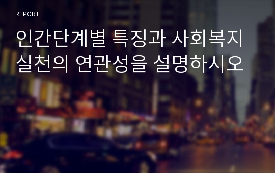 인간단계별 특징과 사회복지실천의 연관성을 설명하시오