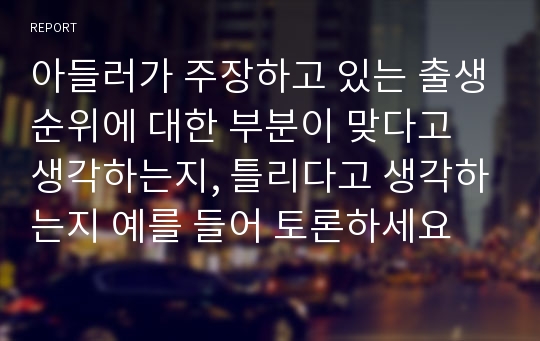 아들러가 주장하고 있는 출생순위에 대한 부분이 맞다고 생각하는지, 틀리다고 생각하는지 예를 들어 토론하세요