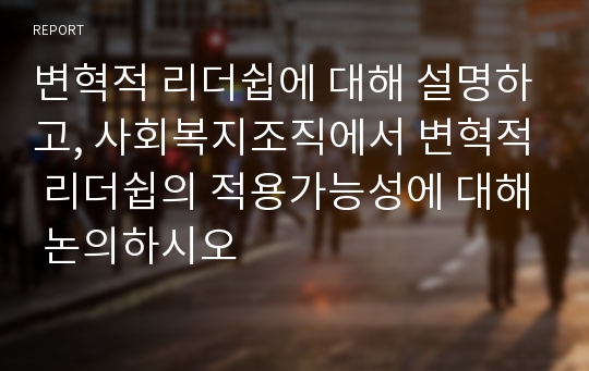 변혁적 리더쉽에 대해 설명하고, 사회복지조직에서 변혁적 리더쉽의 적용가능성에 대해 논의하시오