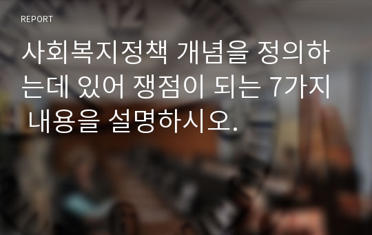 사회복지정책 개념을 정의하는데 있어 쟁점이 되는 7가지 내용을 설명하시오.