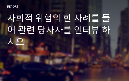 사회적 위험의 한 사례를 들어 관련 당사자를 인터뷰 하시오