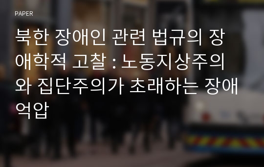 북한 장애인 관련 법규의 장애학적 고찰 : 노동지상주의와 집단주의가 초래하는 장애억압