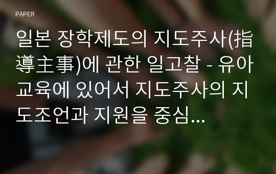 일본 장학제도의 지도주사(指導主事)에 관한 일고찰 - 유아교육에 있어서 지도주사의 지도조언과 지원을 중심으로 -