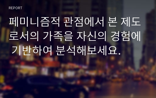 페미니즘적 관점에서 본 제도로서의 가족을 자신의 경험에 기반하여 분석해보세요.