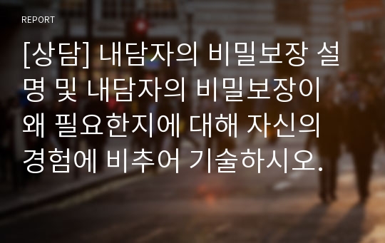 [상담] 내담자의 비밀보장 설명 및 내담자의 비밀보장이 왜 필요한지에 대해 자신의 경험에 비추어 기술하시오.