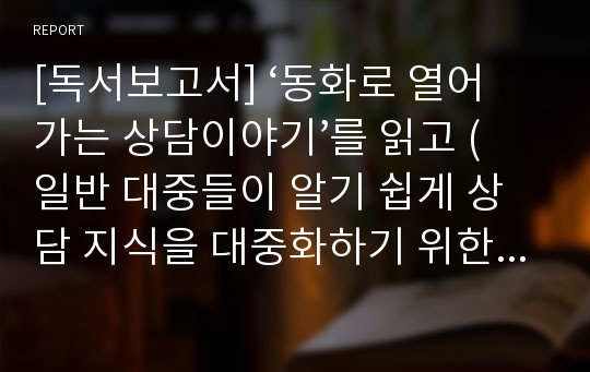 [독서보고서] ‘동화로 열어가는 상담이야기’를 읽고 (일반 대중들이 알기 쉽게 상담 지식을 대중화하기 위한 작업)