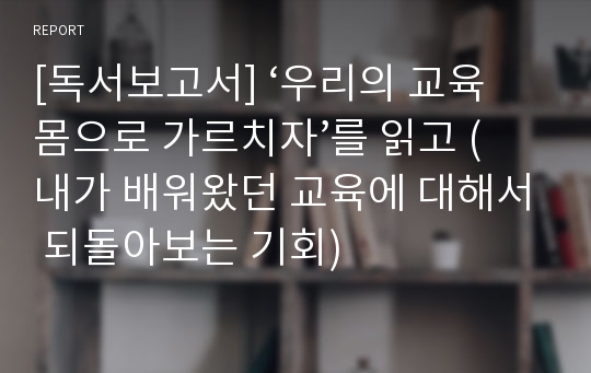 [독서보고서] ‘우리의 교육 몸으로 가르치자’를 읽고 (내가 배워왔던 교육에 대해서 되돌아보는 기회)