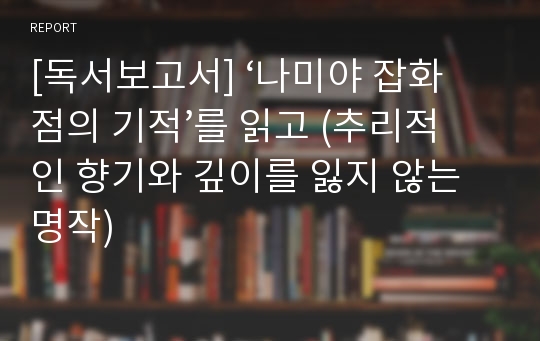 [독서보고서] ‘나미야 잡화점의 기적’를 읽고 (추리적인 향기와 깊이를 잃지 않는 명작)