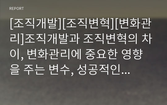 [조직개발][조직변혁][변화관리]조직개발과 조직변혁의 차이, 변화관리에 중요한 영향을 주는 변수, 성공적인 변화관리를 위해 꼭 거쳐야 하는 단계