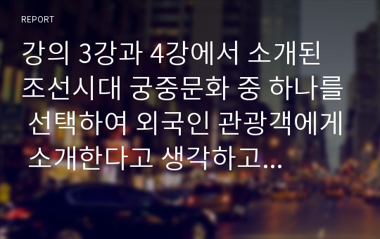 강의 3강과 4강에서 소개된 조선시대 궁중문화 중 하나를 선택하여 외국인 관광객에게 소개한다고 생각하고 서술하시오.